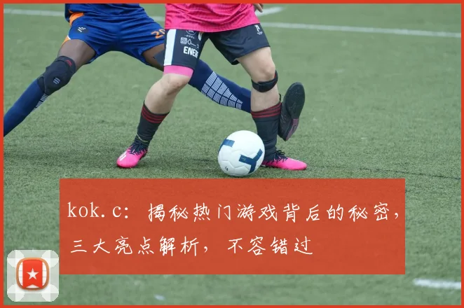 kok.c：揭秘热门游戏背后的秘密，三大亮点解析，不容错过
