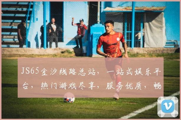 JS65金沙线路总站，一站式娱乐平台，热门游戏尽享，服务优质，畅玩不停，三重福利等你来