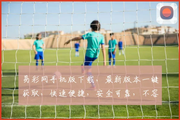 易彩网手机版下载，最新版本一键获取，快速便捷，安全可靠，不容错过，立即下载体验