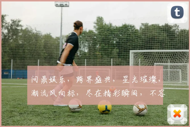 问鼎娱乐，跨界盛典，星光璀璨，潮流风向标，尽在精彩瞬间，不容错过，三度狂欢