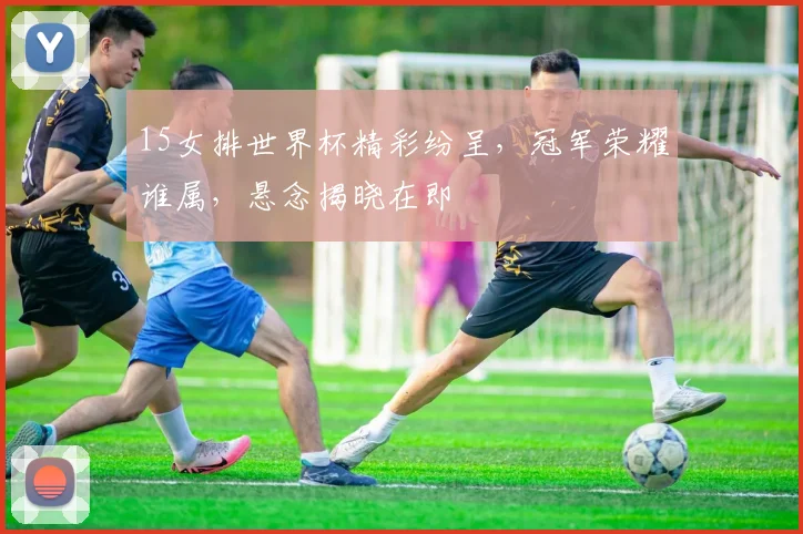 15女排世界杯精彩纷呈，冠军荣耀谁属，悬念揭晓在即