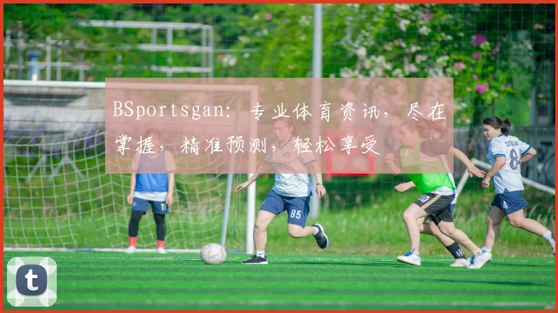 BSportsgan：专业体育资讯，尽在掌握，精准预测，轻松享受