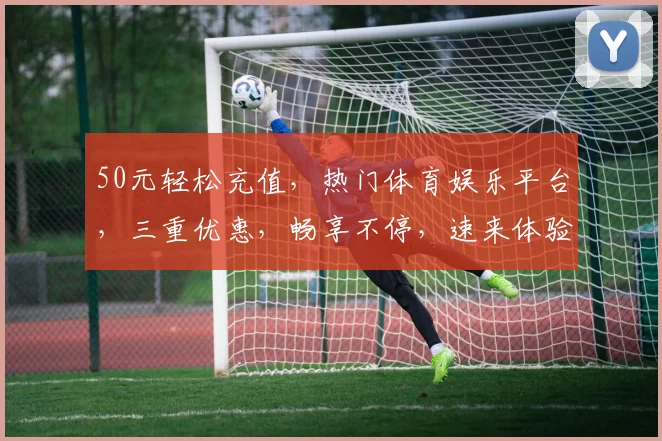 50元轻松充值，热门体育娱乐平台，三重优惠，畅享不停，速来体验