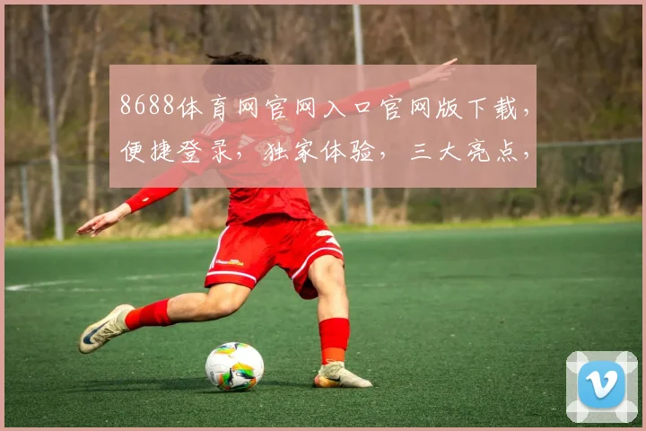 8688体育网官网入口官网版下载，便捷登录，独家体验，三大亮点，不容错过