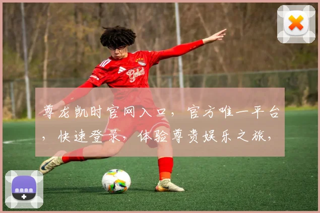 尊龙凯时官网入口，官方唯一平台，快速登录，体验尊贵娱乐之旅，不容错过