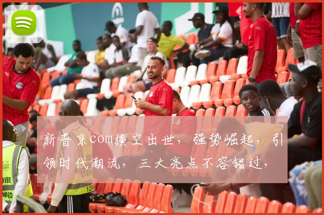 新普京com横空出世，强势崛起，引领时代潮流，三大亮点不容错过，敬请关注