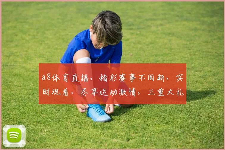 a8体育直播，精彩赛事不间断，实时观看，尽享运动激情，三重大礼等你来