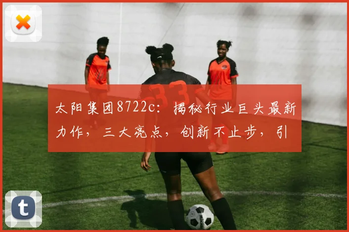 太阳集团8722c：揭秘行业巨头最新力作，三大亮点，创新不止步，引领未来潮流