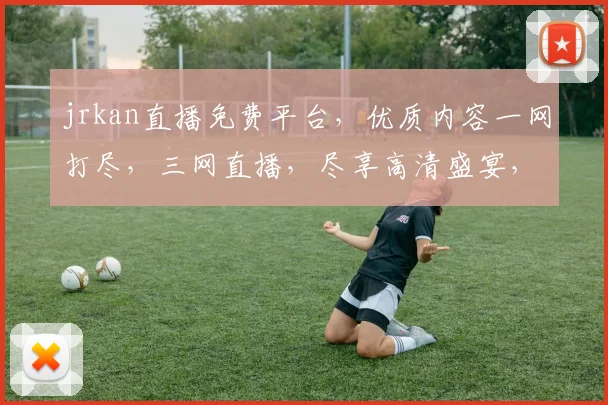 jrkan直播免费平台，优质内容一网打尽，三网直播，尽享高清盛宴，不容错过
