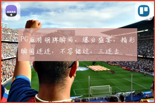 PG麻将胡牌瞬间，爆分盛宴，精彩瞬间连连，不容错过，三连击