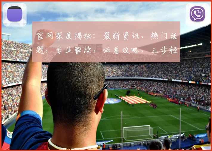 官网深度揭秘：最新资讯、热门话题，专业解读，必看攻略，三步轻松上手