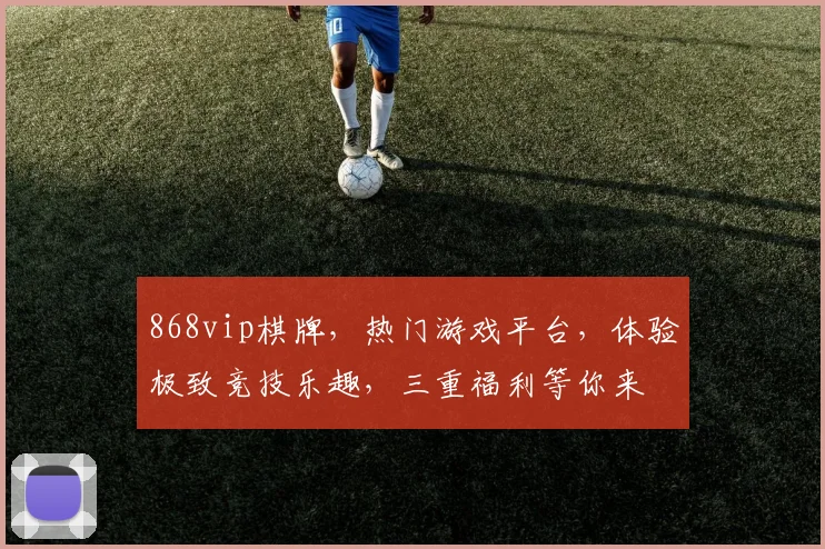 868vip棋牌，热门游戏平台，体验极致竞技乐趣，三重福利等你来
