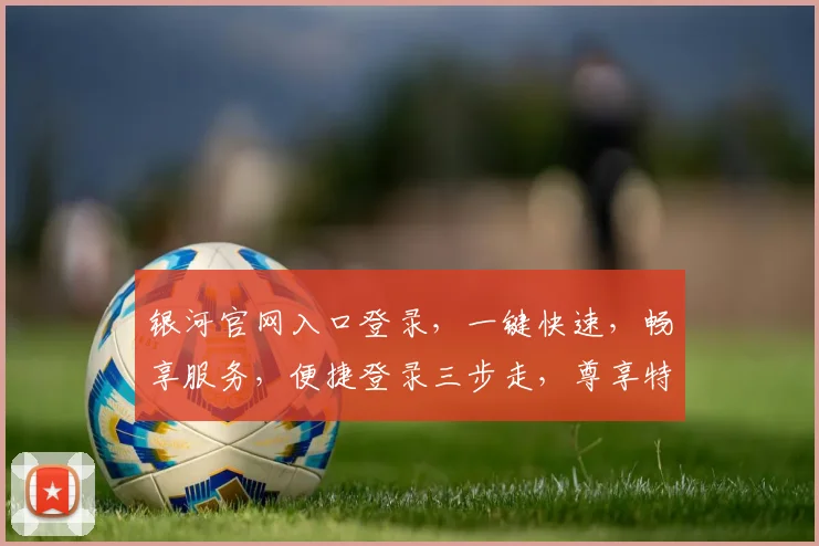 银河官网入口登录，一键快速，畅享服务，便捷登录三步走，尊享特权体验